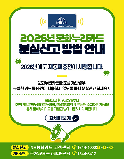2026년 문화누리카드 분실신고 방밥안내
	                             	2026년에도 자동재충전이 시행됩니다.
	                             	문화누리카드를 분실하신 경우 분실한 카드를 타인이 사용하지 않도록 즉시 분실신고 하세요!!
	                             	분신실고 후, '26.2.2일부터 주민센터, 문화누리카드 누리집, 모바일 앱(본인인증수단 소지자만 가능)을 통해 문화누리카드를 재발급 받아 사용하사기 바랍니다.
	                             	분실신고)NH농협카드 고객센터 1644-4000(7-5-0)
	                             	기타문의)문화누리카드 고객지원센터 1544-3412
	                             	